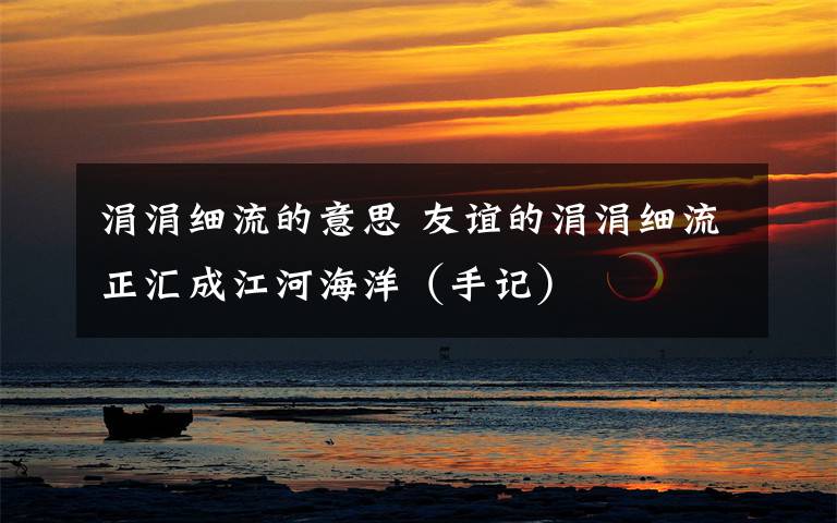 涓涓细流的意思 友谊的涓涓细流正汇成江河海洋（手记）