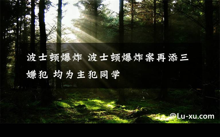 波士顿爆炸 波士顿爆炸案再添三嫌犯 均为主犯同学