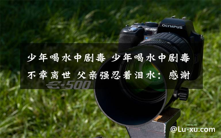 少年喝水中剧毒 少年喝水中剧毒不幸离世 父亲强忍着泪水:感谢所有帮助我儿子的人