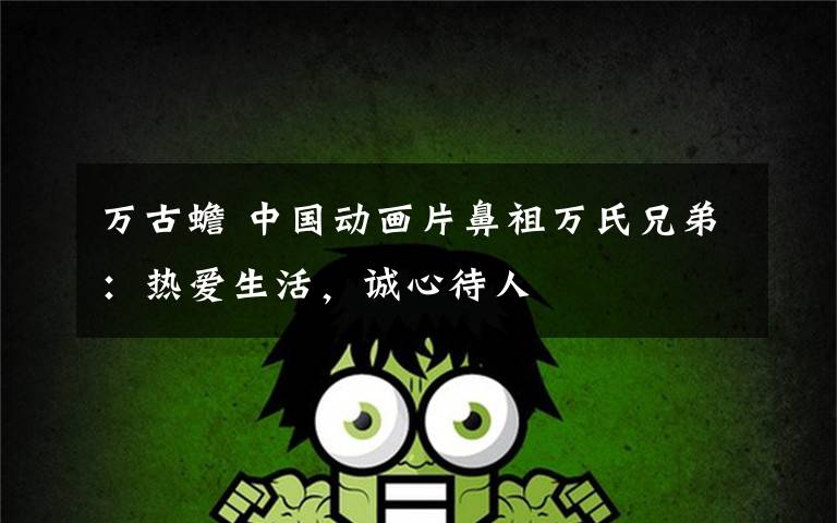 万古蟾 中国动画片鼻祖万氏兄弟:热爱生活,诚心待人
