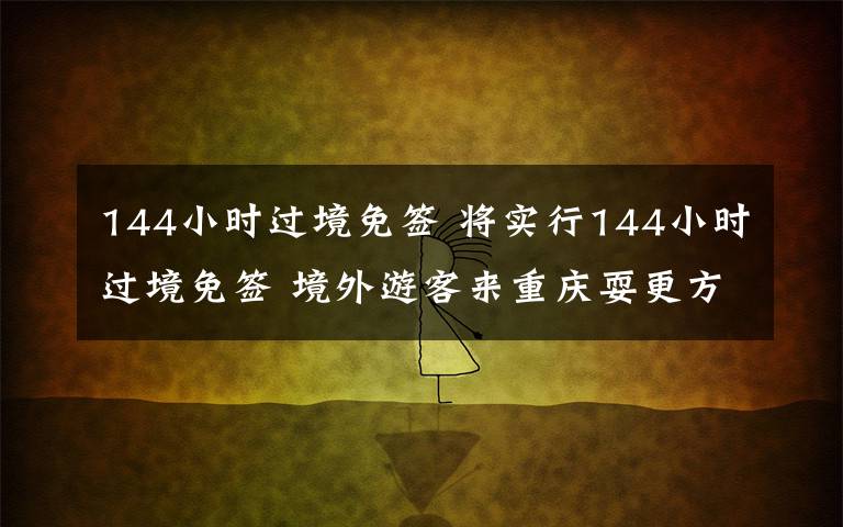 144小时过境免签 将实行144小时过境免签 境外游客来重庆耍更方便