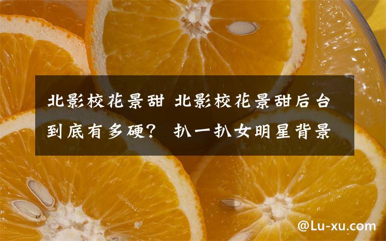 北影校花景甜 北影校花景甜后台到底有多硬? 扒一扒女明星背景