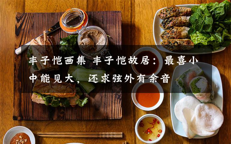 丰子恺画集 丰子恺故居:最喜小中能见大,还求弦外有余音