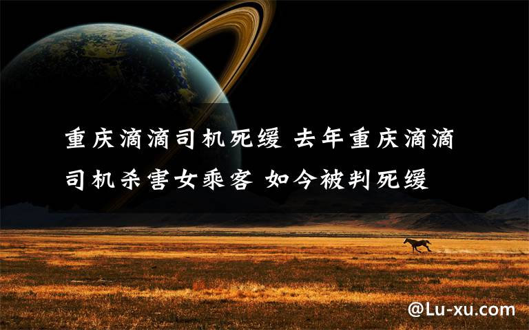 重庆滴滴司机死缓 去年重庆滴滴司机杀害女乘客 如今被判死缓