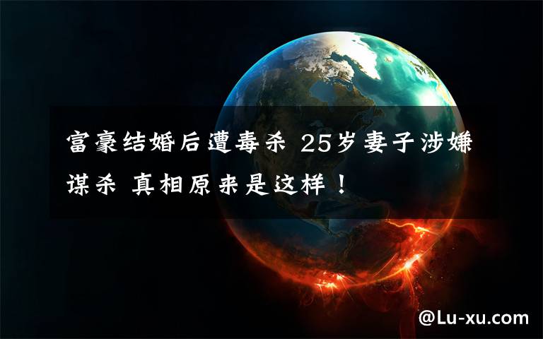 富豪结婚后遭毒杀 25岁妻子涉嫌谋杀 真相原来是这样!