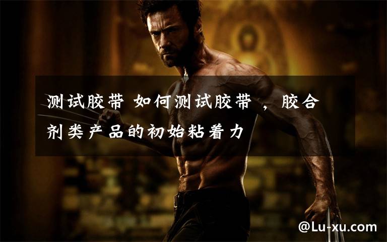 测试胶带 如何测试胶带 ,胶合剂类产品的初始粘着力