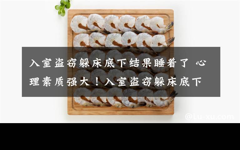 入室盗窃躲床底下结果睡着了 心理素质强大!入室盗窃躲床底下结果睡着了 翻身惊醒主人