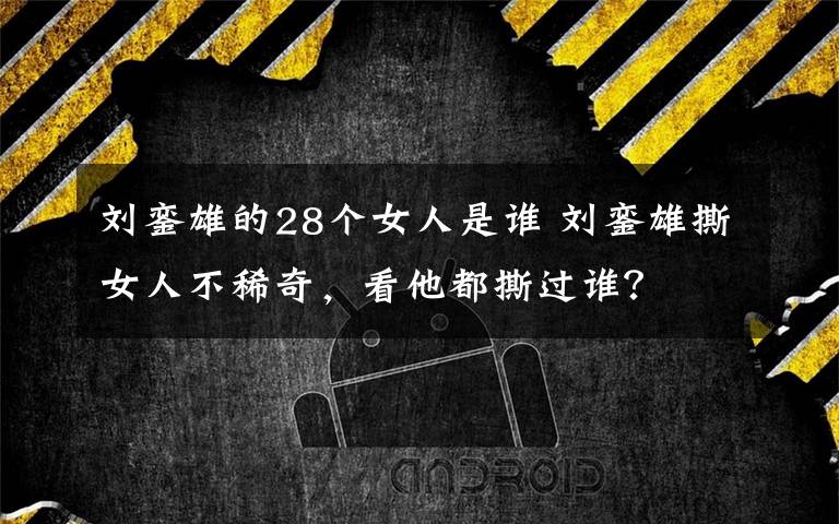 刘銮雄的28个女人是谁 刘銮雄撕女人不稀奇，看他都撕过谁？