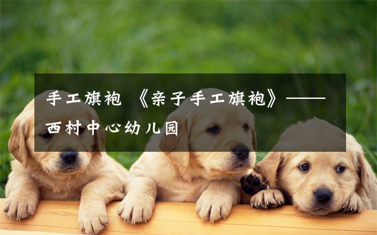 手工旗袍 《亲子手工旗袍》——西村中心幼儿园