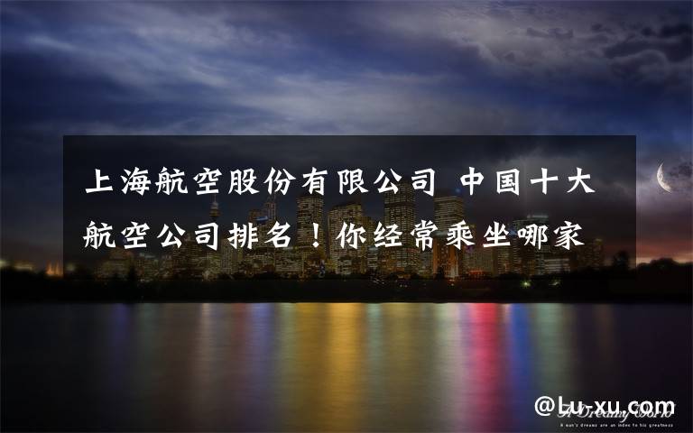 上海航空股份有限公司 中国十大航空公司排名!你经常乘坐哪家公司飞机?