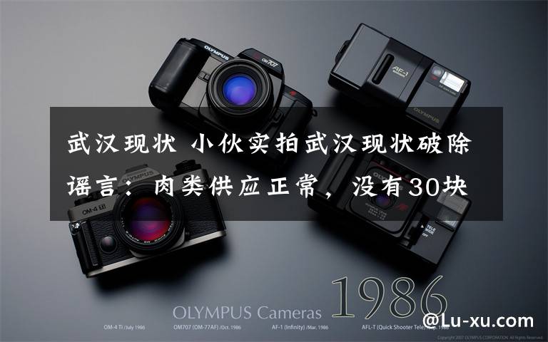 武汉现状 小伙实拍武汉现状破除谣言:肉类供应正常,没有30块一颗的白菜