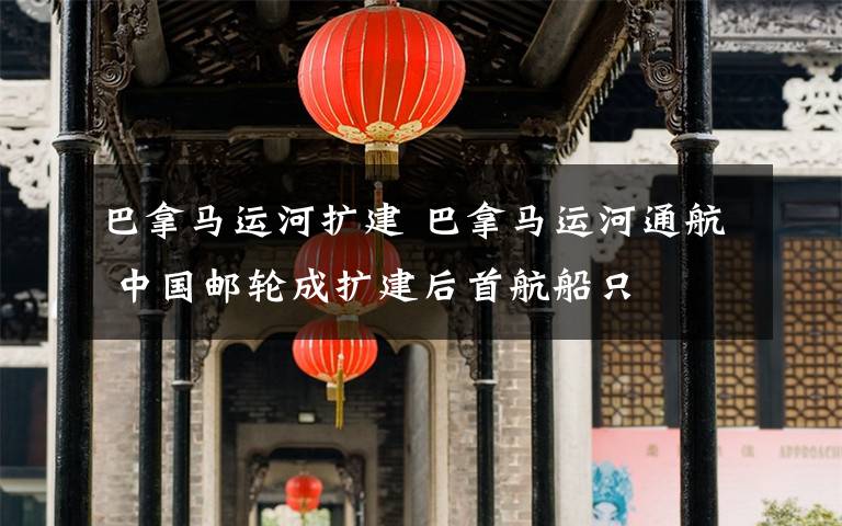 巴拿马运河扩建 巴拿马运河通航 中国邮轮成扩建后首航船只