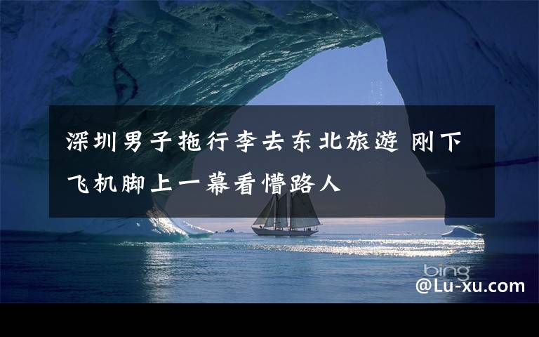 深圳男子拖行李去东北旅游 刚下飞机脚上一幕看懵路人
