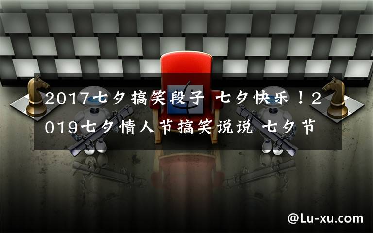 2017七夕搞笑段子 七夕快乐!2019七夕情人节搞笑说说 七夕节单身狗幽默搞笑段子