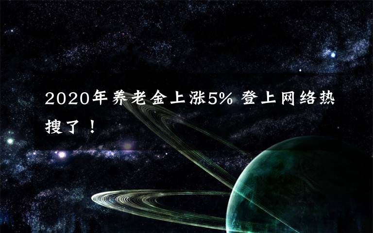 2020年养老金上涨5% 登上网络热搜了!