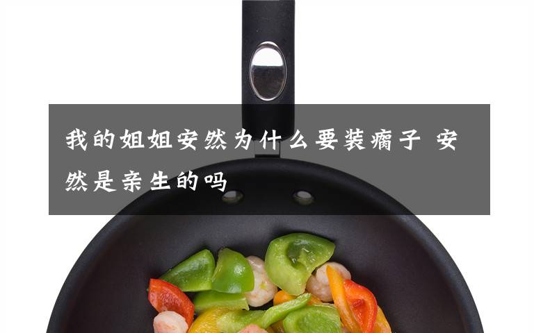 我的姐姐安然为什么要装瘸子 安然是亲生的吗