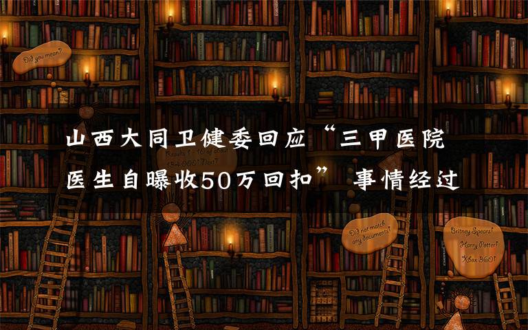山西大同卫健委回应“三甲医院医生自曝收50万回扣” 事情经过真相揭秘!