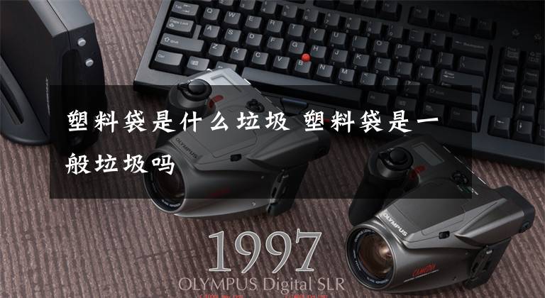 塑料袋是什么垃圾 塑料袋是一般垃圾吗