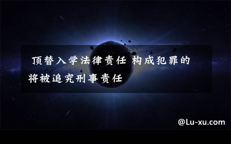  顶替入学法律责任 构成犯罪的将被追究刑事责任