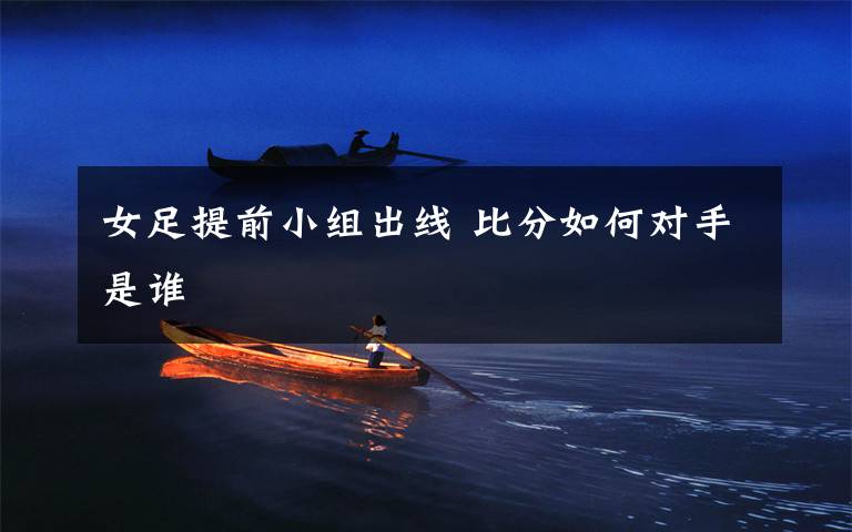 女足提前小组出线 比分如何对手是谁
