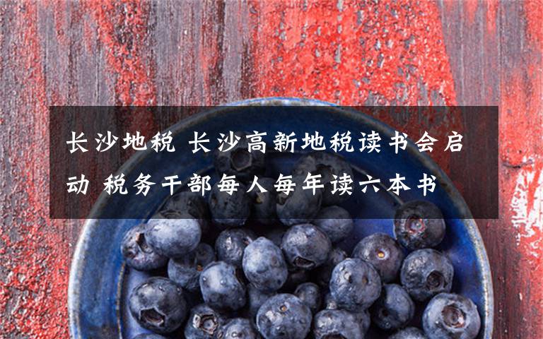 长沙地税 长沙高新地税读书会启动 税务干部每人每年读六本书