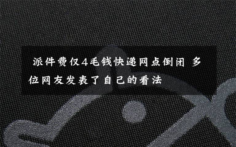 派件费仅4毛钱快递网点倒闭 多位网友发表了自己的看法