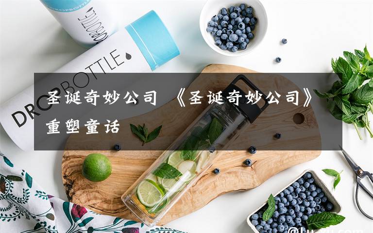 圣诞奇妙公司 《圣诞奇妙公司》重塑童话