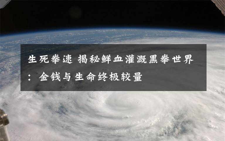 生死拳速 揭秘鲜血灌溉黑拳世界:金钱与生命终极较量