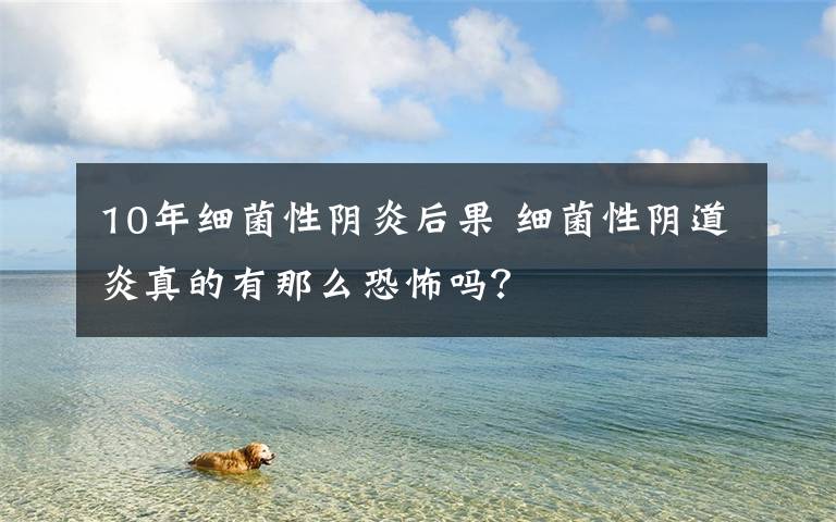 10年细菌性阴炎后果 细菌性阴道炎真的有那么恐怖吗?