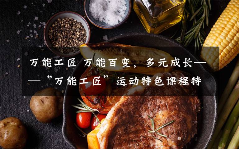 万能工匠 万能百变,多元成长——“万能工匠”运动特色课程特辑