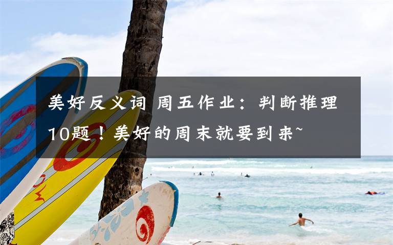 美好反义词 周五作业:判断推理10题!美好的周末就要到来~
