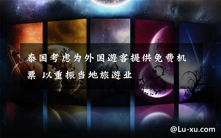 泰国考虑为外国游客提供免费机票 以重振当地旅游业