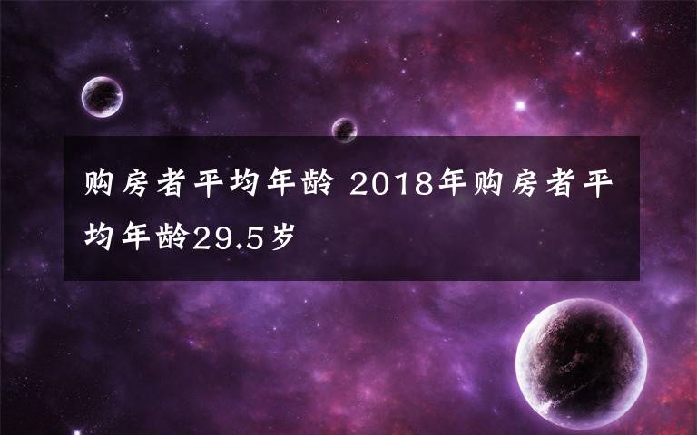 购房者平均年龄 2018年购房者平均年龄29.5岁