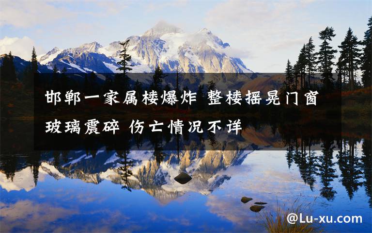 邯郸一家属楼爆炸 整楼摇晃门窗玻璃震碎 伤亡情况不详