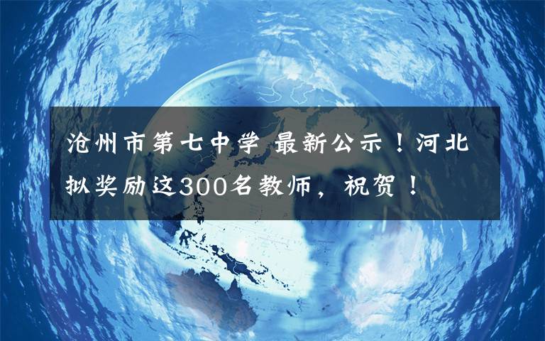 沧州市第七中学 最新公示!河北拟奖励这300名教师,祝贺!