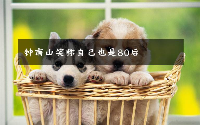 钟南山笑称自己也是80后