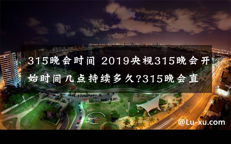 315晚会时间 2019央视315晚会开始时间几点持续多久?315晚会直播频道重播入口