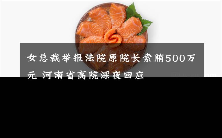 女总裁举报法院原院长索贿500万元 河南省高院深夜回应