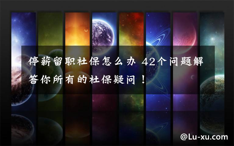 停薪留职社保怎么办 42个问题解答你所有的社保疑问!