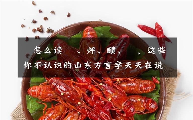 瘆怎么读 熥、烀、醭、搲,这些你不认识的山东方言字天天在说