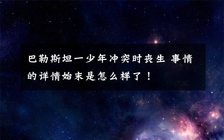 巴勒斯坦一少年冲突时丧生 事情的详情始末是怎么样了!
