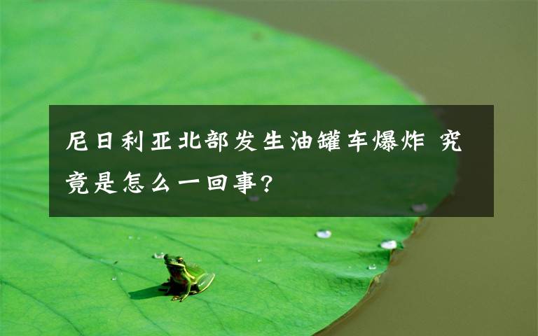 尼日利亚北部发生油罐车爆炸 究竟是怎么一回事?