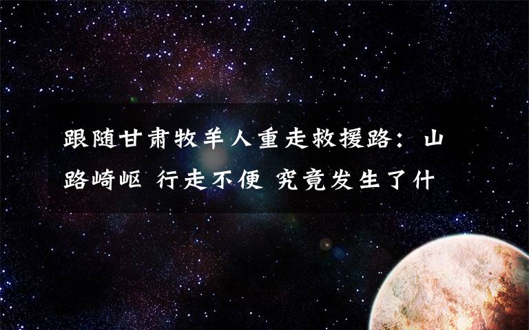 跟随甘肃牧羊人重走救援路：山路崎岖 行走不便 究竟发生了什么?