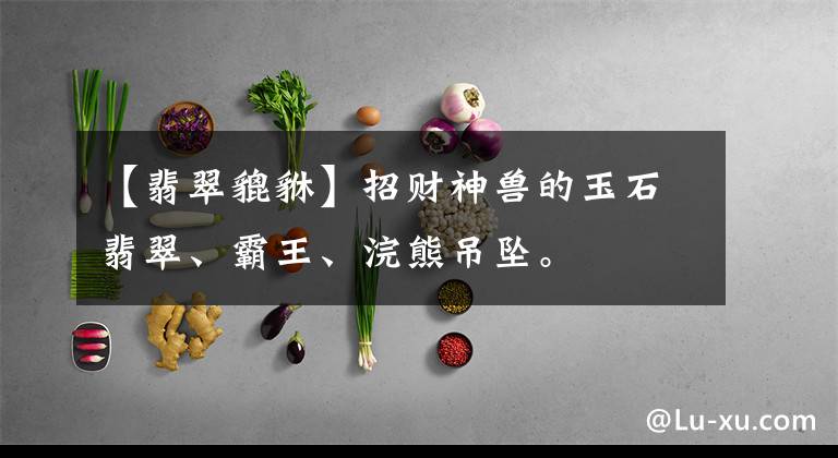 【翡翠貔貅】招财神兽的玉石翡翠、霸王、浣熊吊坠。