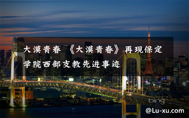 大漠青春 《大漠青春》再现保定学院西部支教先进事迹