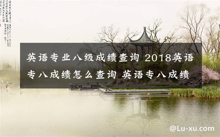 英语专业八级成绩查询 2018英语专八成绩怎么查询 英语专八成绩没有官方网站怎么查
