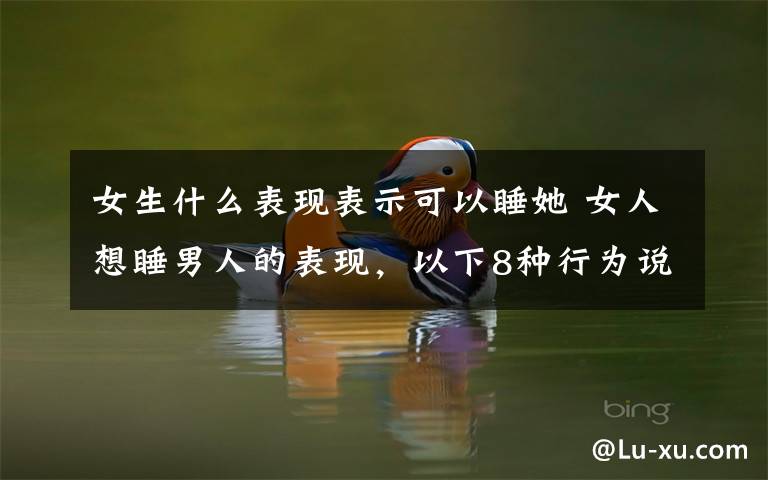 女生什么表现表示可以睡她 女人想睡男人的表现,以下8种行为说明她想睡你或喜欢你