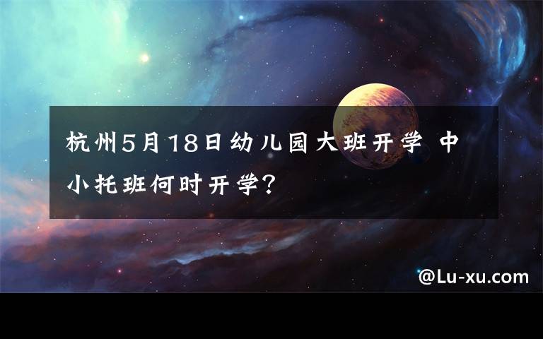 杭州5月18日幼儿园大班开学 中小托班何时开学?