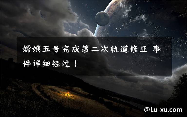 嫦娥五号完成第二次轨道修正 事件详细经过!