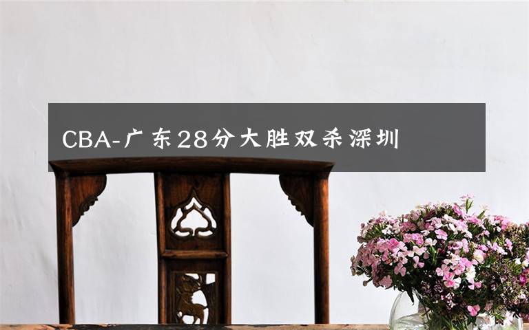 CBA-广东28分大胜双杀深圳